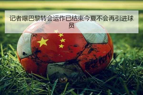 记者曝巴黎转会运作已结束今夏不会再引进球员